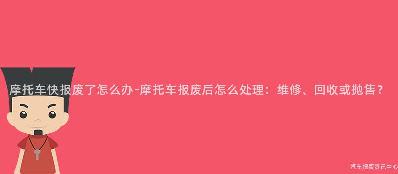 摩托车快报废了怎么办-摩托车报废后怎么处理：维修、回收或抛售？