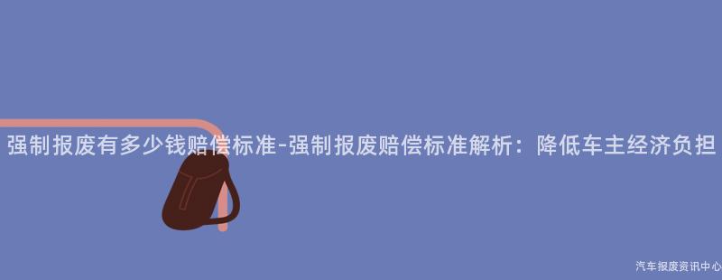 强制报废有多少钱赔偿标准-强制报废赔偿标准解析：降低车主经济负担