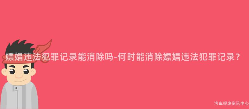 嫖娼违法犯罪记录能消除吗-何时能消除嫖娼违法犯罪记录？