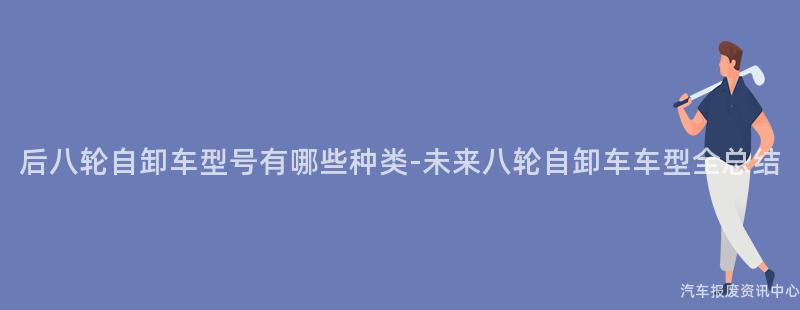 后八轮自卸车型号有哪些种类-未来八轮自卸车车型全总结