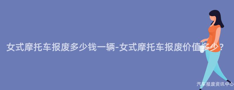 女式摩托车报废多少钱一辆-女式摩托车报废价值多少？