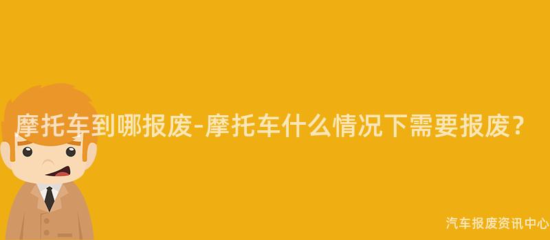 摩托车到哪报废-摩托车什么情况下需要报废？