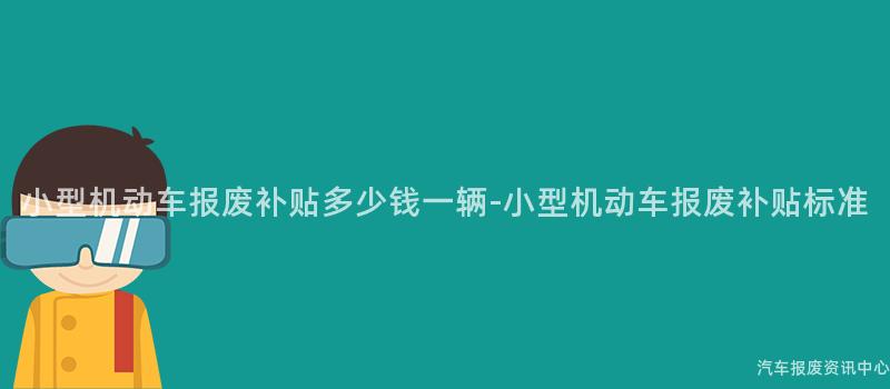 小型机动车报废补贴多少钱一辆-小型机动车报废补贴标准