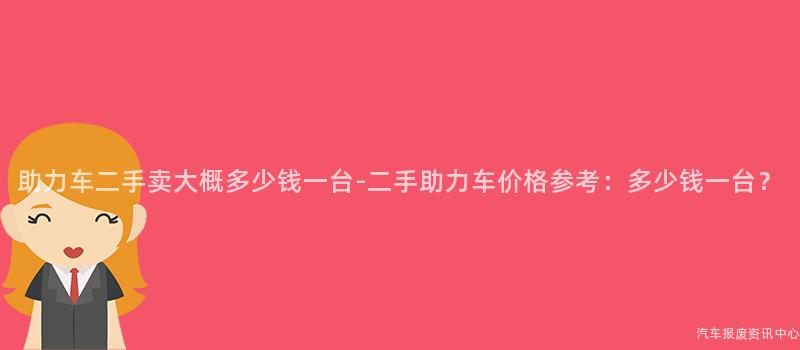 助力车二手卖大概多少钱一台-二手助力车价格参考：多少钱一台？