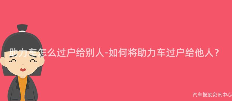 助力车怎么过户给别人-如何将助力车过户给他人？