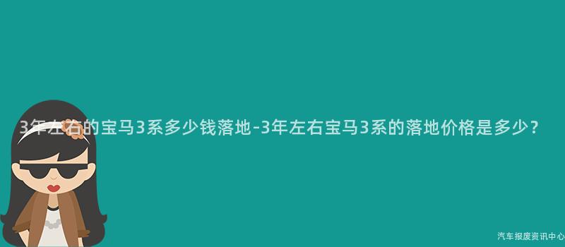 3年左右的宝马3系多少钱落地-3年左右宝马3系的落地价格是多少？