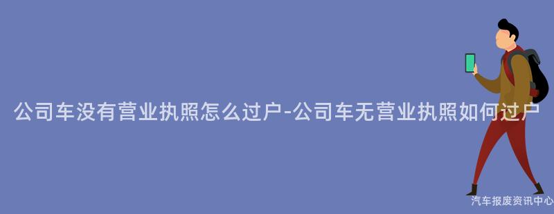 公司车没有营业执照怎么过户-公司车无营业执照如何过户