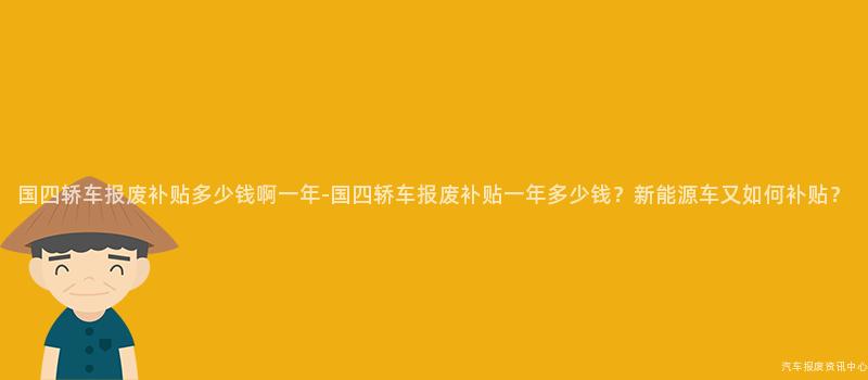 国四轿车报废补贴多少钱啊一年-国四轿车报废补贴一年多少钱？新能源车又如何补贴？