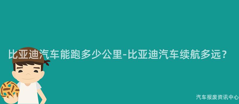比亚迪汽车能跑多少公里-比亚迪汽车续航多远？
