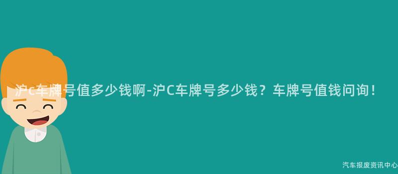 沪c车牌号值多少钱啊-沪C车牌号多少钱？车牌号值钱问询！