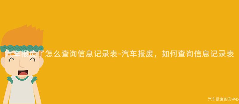 汽车报废了怎么查询信息记录表-汽车报废，如何查询信息记录表