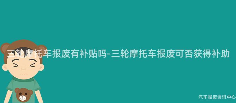 三轮摩托车报废有补贴吗-三轮摩托车报废可否获得补助