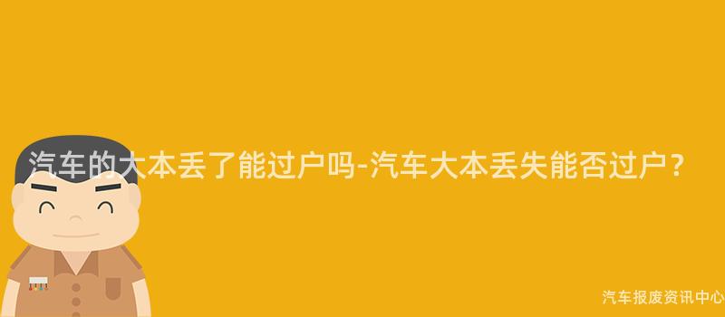 汽车的大本丢了能过户吗-汽车大本丢失能否过户？