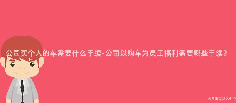 公司买个人的车需要什么手续-公司以购车为员工福利需要哪些手续？