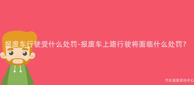 报废车行驶受什么处罚-报废车上路行驶将面临什么处罚？