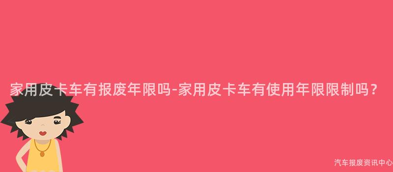 家用皮卡车有报废年限吗-家用皮卡车有使用年限限制吗？