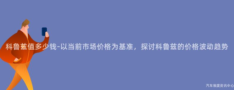 科鲁兹值多少钱-以当前市场价格为基准，探讨科鲁兹的价格波动趋势