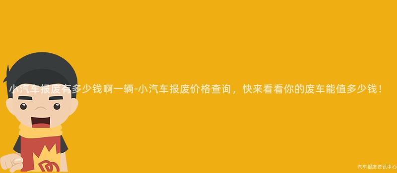 小汽车报废有多少钱啊一辆-小汽车报废价格查询，快来看看你的废车能值多少钱！