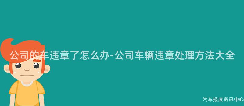 公司的车违章了怎么办-公司车辆违章处理方法大全