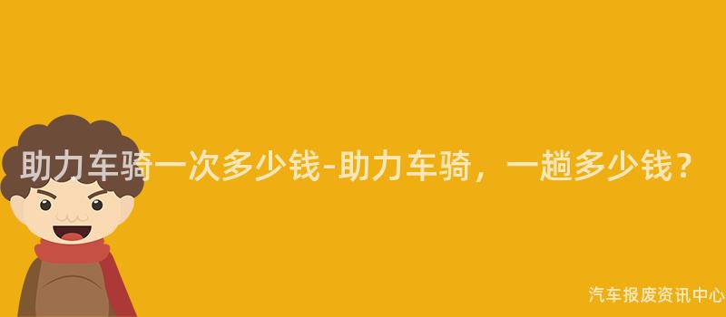 助力车骑一次多少钱-助力车骑，一趟多少钱？