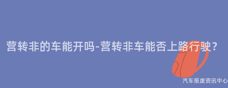 营转非的车能开吗-营转非车能否上路行驶？