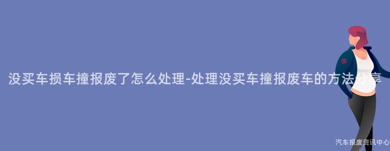 没买车损车撞报废了怎么处理-处理没买车撞报废车的方法分享