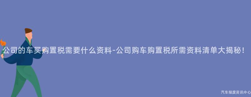 公司的车买购置税需要什么资料-公司购车购置税所需资料清单大揭秘！