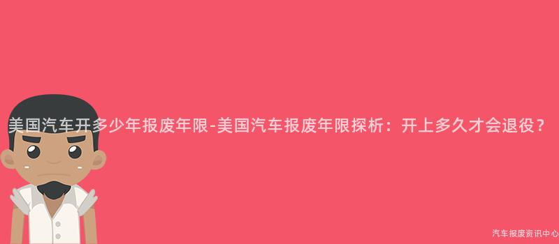 美国汽车开多少年报废年限-美国汽车报废年限探析：开上多久才会退役？