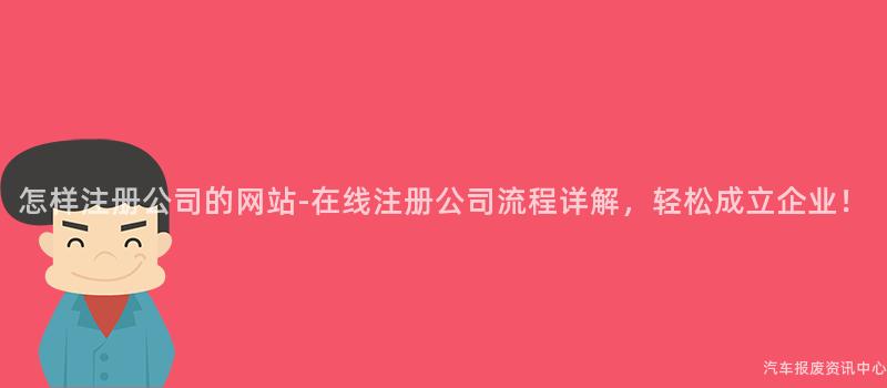 怎样注册公司的网站-在线注册公司流程详解，轻松成立企业！