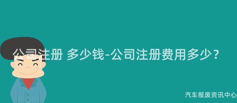 公司注册 多少钱-公司注册费用多少？