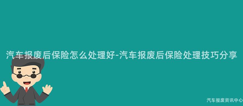 汽车报废后保险怎么处理好-汽车报废后保险处理技巧分享