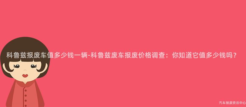 科鲁兹报废车值多少钱一辆-科鲁兹废车报废价格调查：你知道它值多少钱吗？