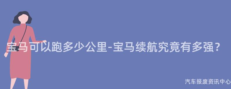 宝马可以跑多少公里-宝马续航究竟有多强？
