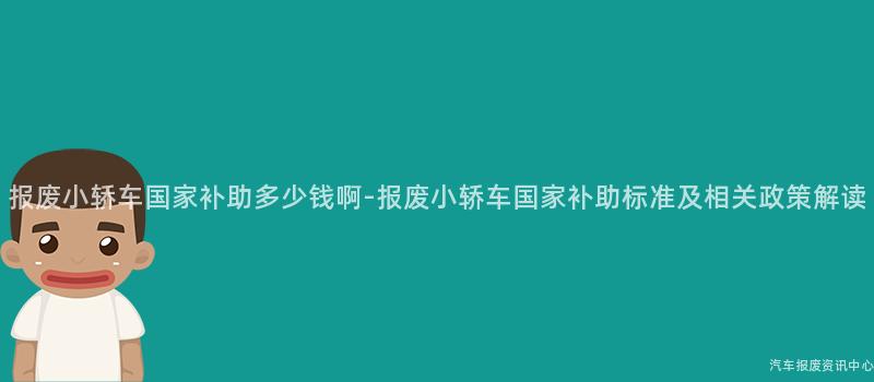 报废小轿车国家补助多少钱啊-报废小轿车国家补助标准及相关政策解读
