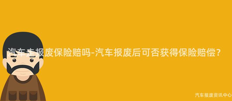 汽车走报废保险赔吗-汽车报废后可否获得保险赔偿？