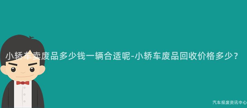 小轿车卖废品多少钱一辆合适呢-小轿车废品回收价格多少？