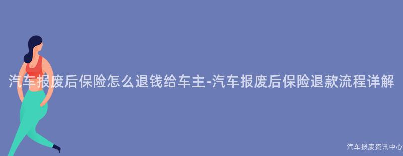 汽车报废后保险怎么退钱给车主-汽车报废后保险退款流程详解