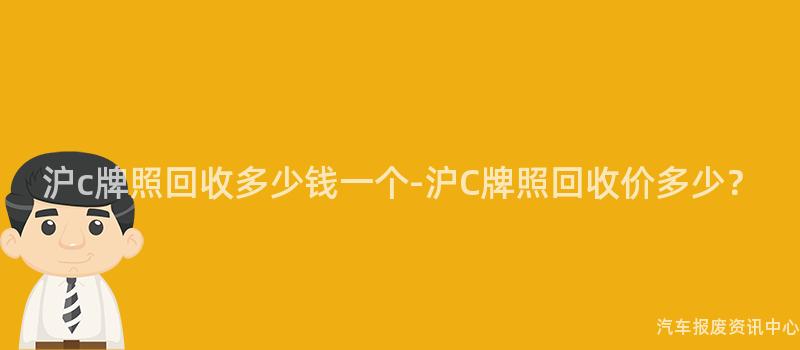 沪c牌照回收多少钱一个-沪C牌照回收价多少？
