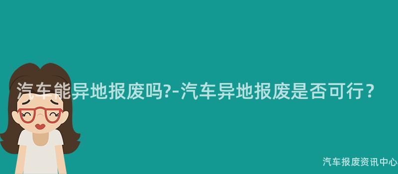 汽车能异地报废吗?-汽车异地报废是否可行？