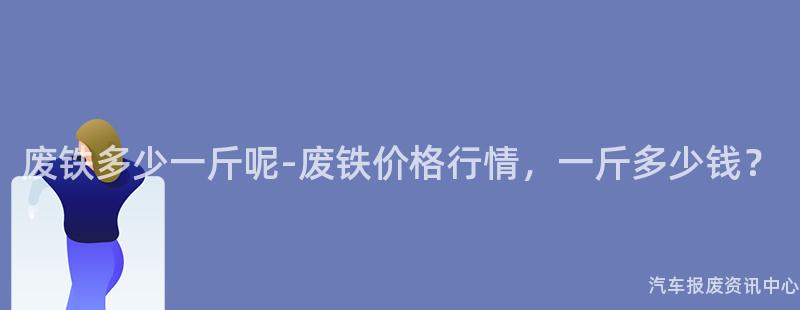 废铁多少一斤呢-废铁价格行情，一斤多少钱？
