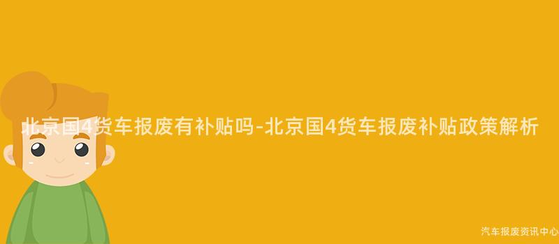北京国4货车报废有补贴吗-北京国4货车报废补贴政策解析