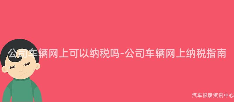 公司车辆网上可以纳税吗-公司车辆网上纳税指南