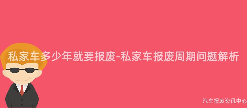 私家车多少年就要报废-私家车报废周期问题解析
