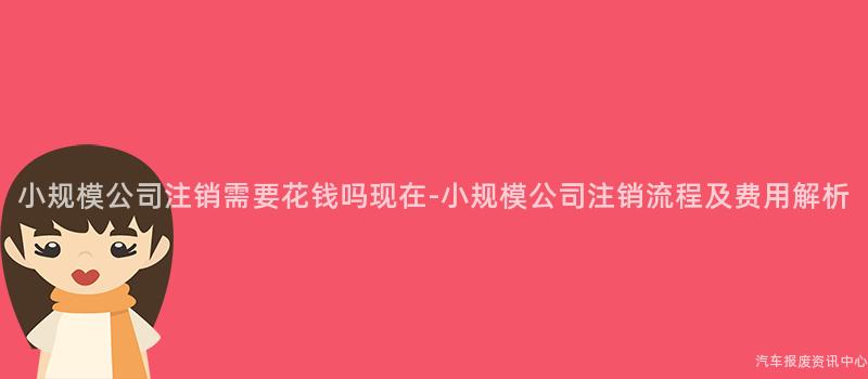 小规模公司注销需要花钱吗现在-小规模公司注销流程及费用解析