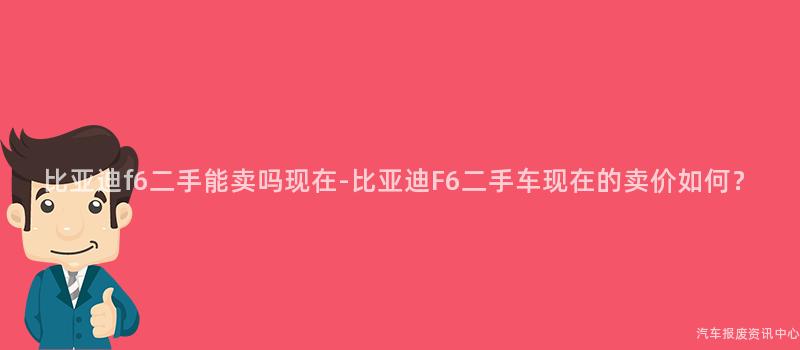 比亚迪f6二手能卖吗现在-比亚迪F6二手车现在的卖价如何？
