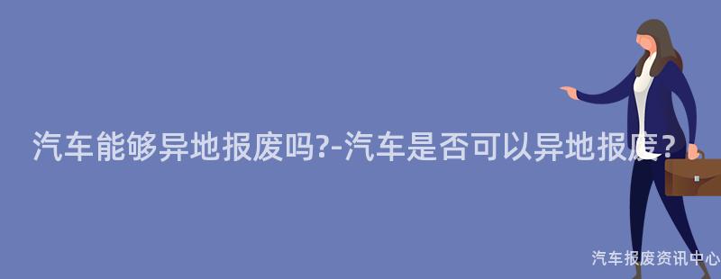汽车能够异地报废吗?-汽车是否可以异地报废？