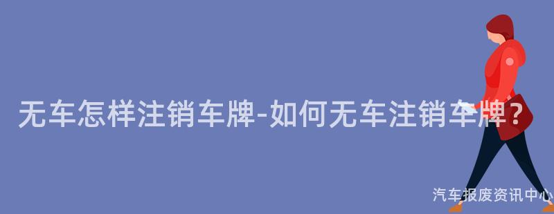 无车怎样注销车牌-如何无车注销车牌？