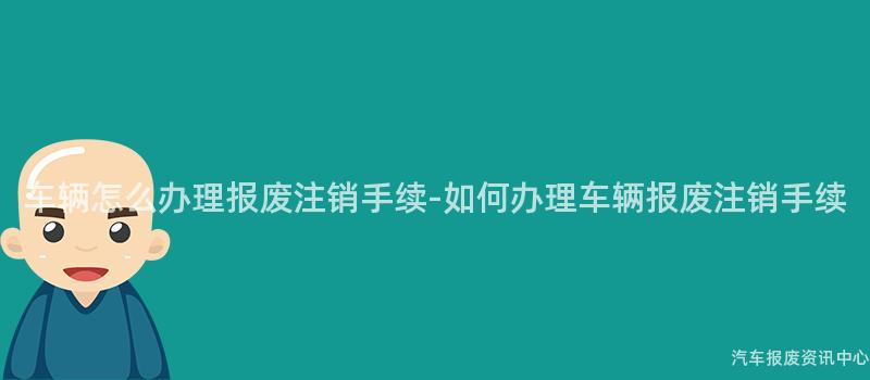 车辆怎么办理报废注销手续-如何办理车辆报废注销手续
