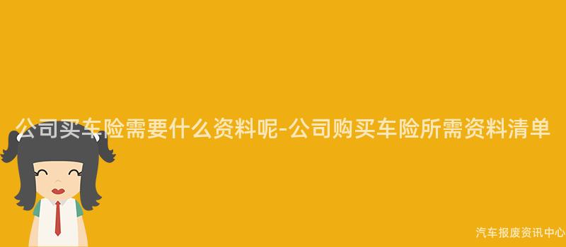 公司买车险需要什么资料呢-公司购买车险所需资料清单