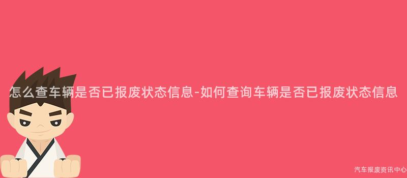 怎么查车辆是否已报废状态信息-如何查询车辆是否已报废状态信息